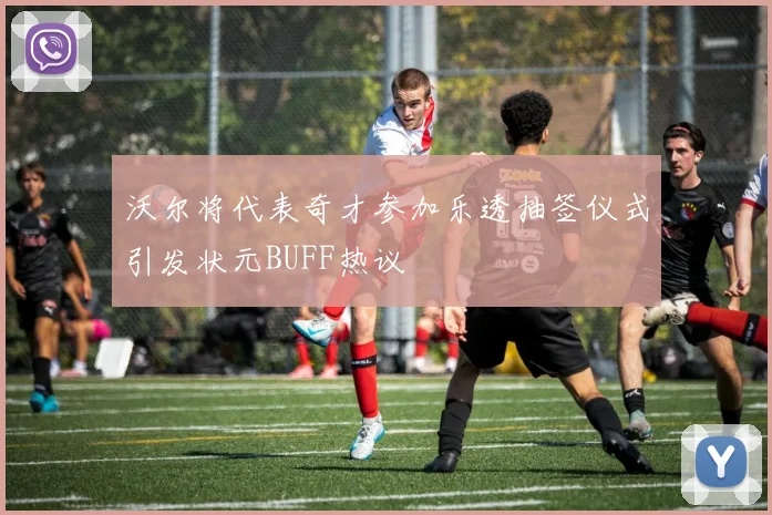 沃尔将代表奇才参加乐透抽签仪式引发状元BUFF热议