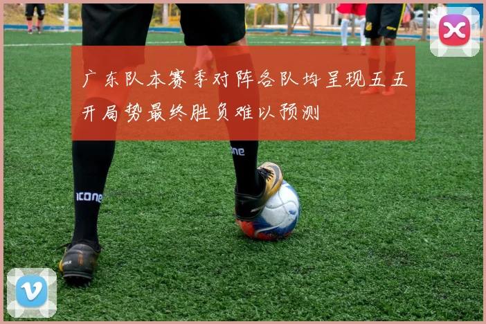 广东队本赛季对阵各队均呈现五五开局势最终胜负难以预测