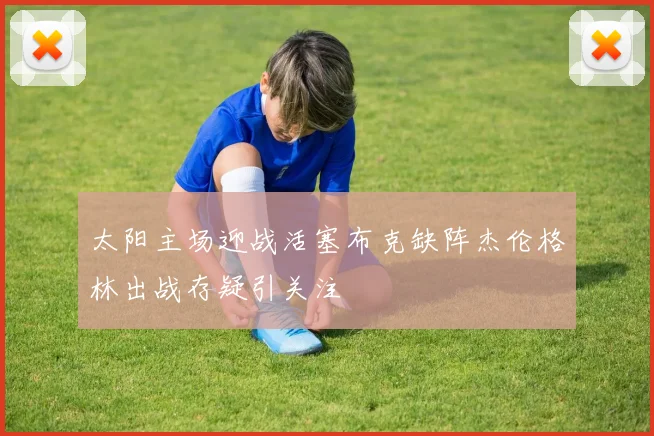 太阳主场迎战活塞布克缺阵杰伦格林出战存疑引关注