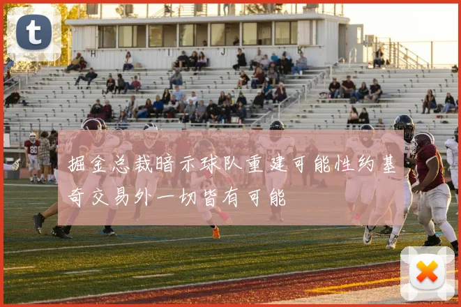掘金总裁暗示球队重建可能性约基奇交易外一切皆有可能