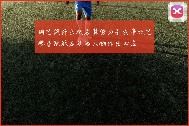 姆巴佩抨击极右翼势力引发争议巴黎夺欧冠后政治人物作出回应