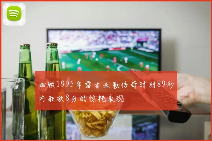 回顾1995年雷吉米勒传奇时刻89秒内狂砍8分的惊艳表现