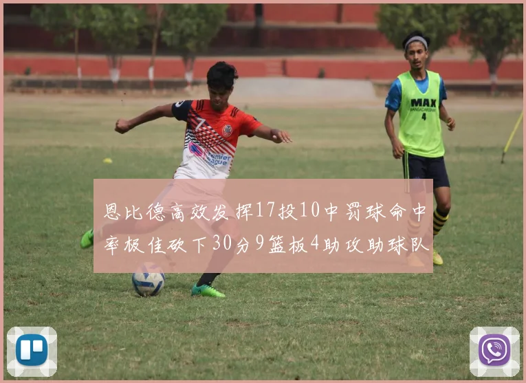 恩比德高效发挥17投10中罚球命中率极佳砍下30分9篮板4助攻助球队获胜