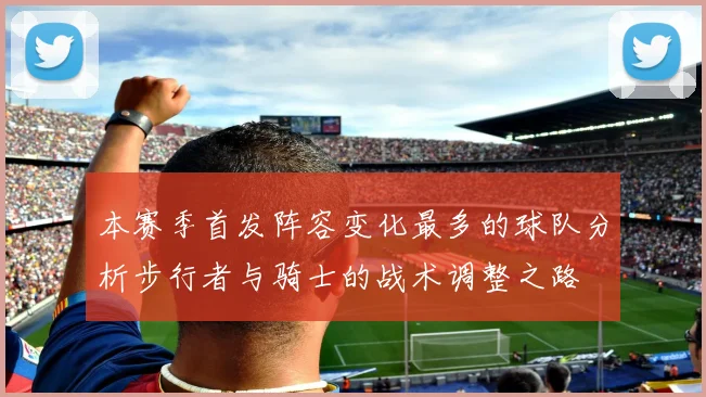 本赛季首发阵容变化最多的球队分析步行者与骑士的战术调整之路