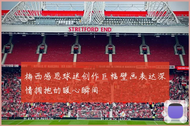 梅西感恩球迷创作巨幅壁画表达深情拥抱的暖心瞬间