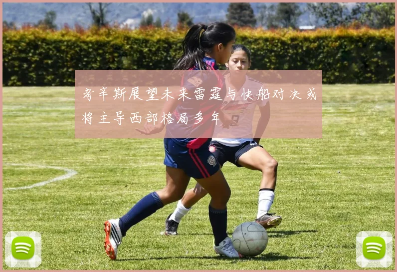 考辛斯展望未来雷霆与快船对决或将主导西部格局多年