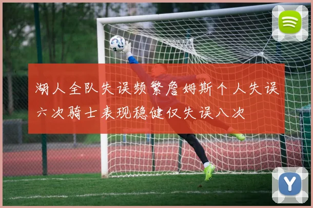 湖人全队失误频繁詹姆斯个人失误六次骑士表现稳健仅失误八次