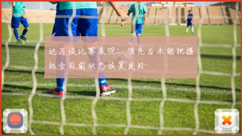 达万谈比赛表现：领先后未能把握机会目前状态恢复良好