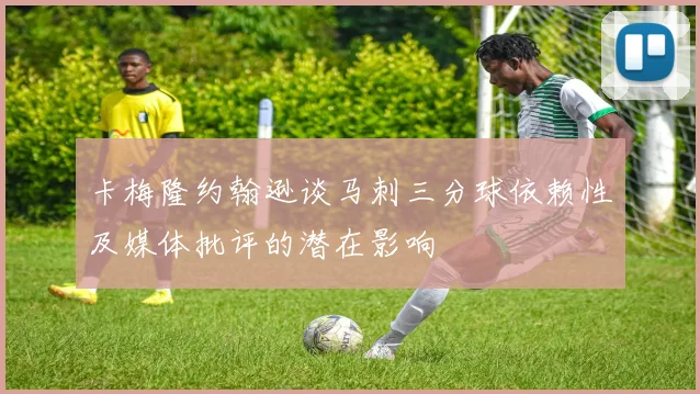 卡梅隆约翰逊谈马刺三分球依赖性及媒体批评的潜在影响
