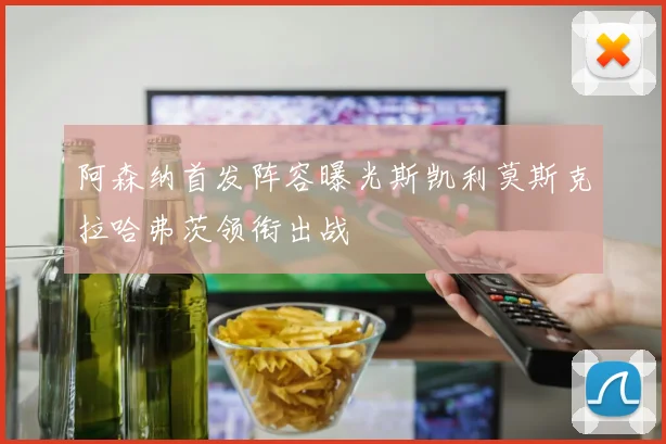 阿森纳首发阵容曝光斯凯利莫斯克拉哈弗茨领衔出战
