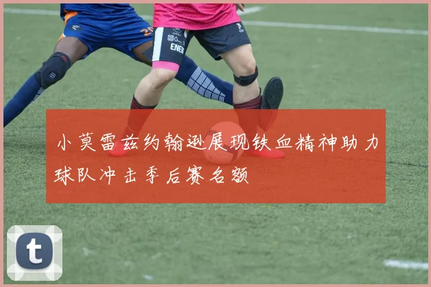 小莫雷兹约翰逊展现铁血精神助力球队冲击季后赛名额