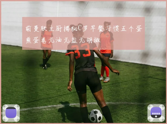 前曼联主厨揭秘C罗早餐习惯五个蛋煎蛋卷无油无盐无胡椒