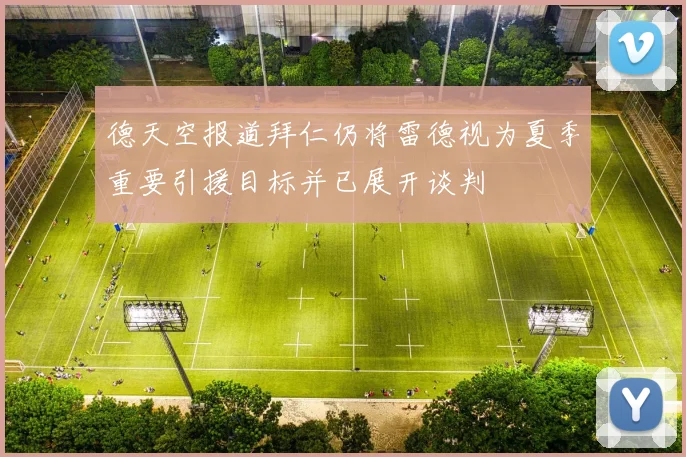 德天空报道拜仁仍将雷德视为夏季重要引援目标并已展开谈判
