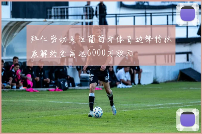 拜仁密切关注葡萄牙体育边锋特林康解约金高达6000万欧元