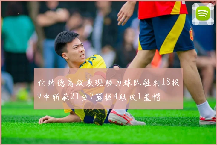 伦纳德高效表现助力球队胜利18投9中斩获21分7篮板4助攻1盖帽