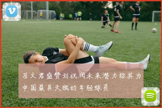 吕文君盛赞刘祝润未来潜力称其为中国最具天赋的年轻球员